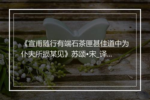 《宣甫随行有端石茶匣甚佳道中为仆夫所损某见》苏颂•宋_译文鉴赏_翻译赏析