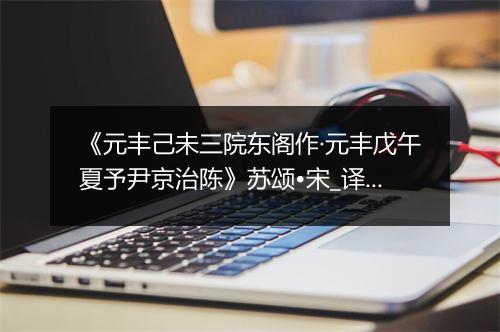 《元丰己未三院东阁作·元丰戊午夏予尹京治陈》苏颂•宋_译文鉴赏_翻译赏析