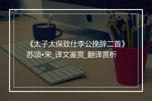 《太子太保致仕李公挽辞二首》苏颂•宋_译文鉴赏_翻译赏析