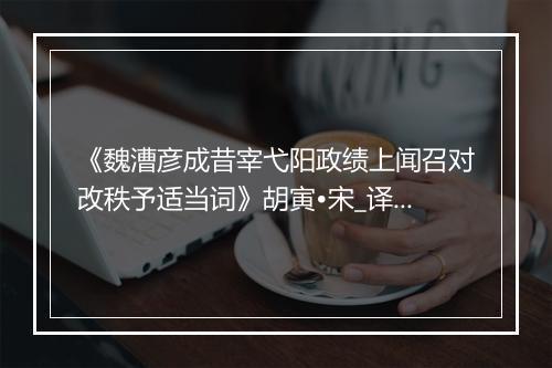 《魏漕彦成昔宰弋阳政绩上闻召对改秩予适当词》胡寅•宋_译文鉴赏_翻译赏析