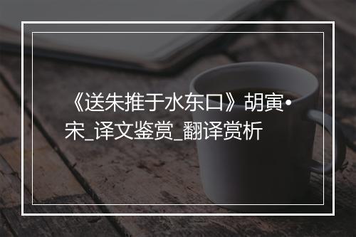 《送朱推于水东口》胡寅•宋_译文鉴赏_翻译赏析