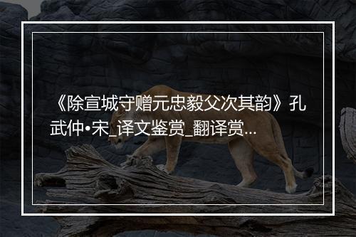 《除宣城守赠元忠毅父次其韵》孔武仲•宋_译文鉴赏_翻译赏析