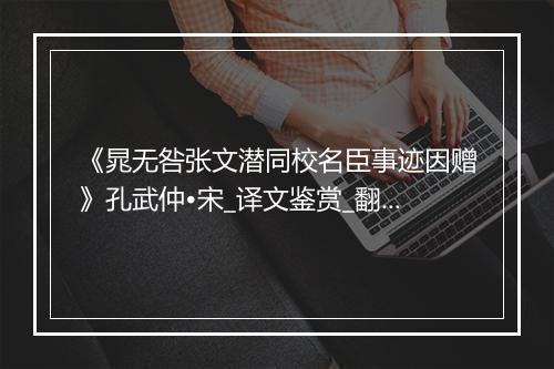 《晁无咎张文潜同校名臣事迹因赠》孔武仲•宋_译文鉴赏_翻译赏析