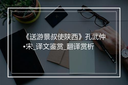 《送游景叔使陕西》孔武仲•宋_译文鉴赏_翻译赏析