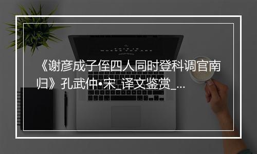 《谢彦成子侄四人同时登科调官南归》孔武仲•宋_译文鉴赏_翻译赏析