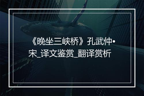 《晚坐三峡桥》孔武仲•宋_译文鉴赏_翻译赏析