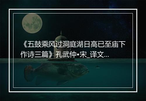 《五鼓乘风过洞庭湖日高已至庙下作诗三篇》孔武仲•宋_译文鉴赏_翻译赏析