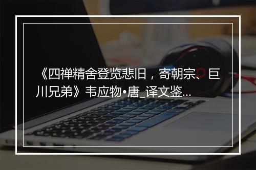 《四禅精舍登览悲旧，寄朝宗、巨川兄弟》韦应物•唐_译文鉴赏_翻译赏析