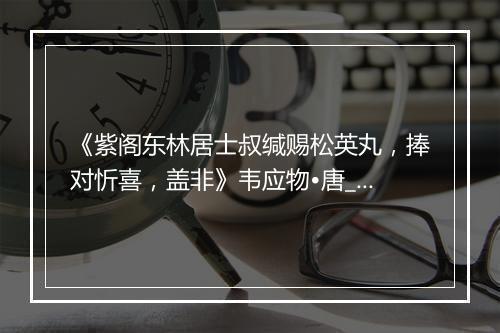 《紫阁东林居士叔缄赐松英丸，捧对忻喜，盖非》韦应物•唐_译文鉴赏_翻译赏析