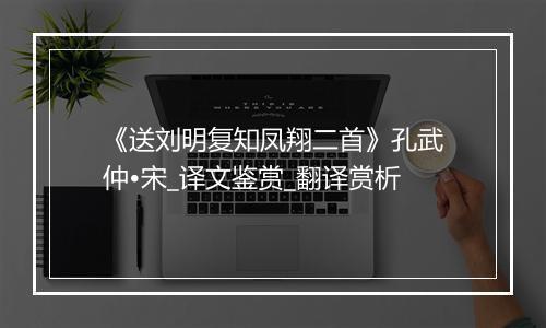 《送刘明复知凤翔二首》孔武仲•宋_译文鉴赏_翻译赏析