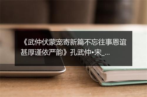 《武仲伏蒙宠寄新篇不忘往事恩谊甚厚谨依严韵》孔武仲•宋_译文鉴赏_翻译赏析