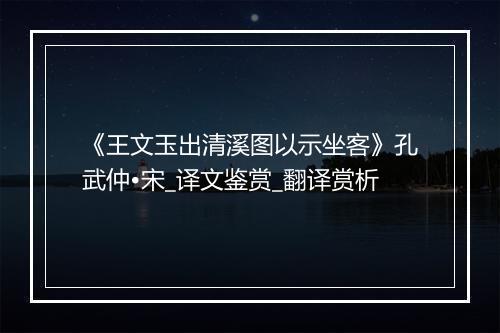 《王文玉出清溪图以示坐客》孔武仲•宋_译文鉴赏_翻译赏析