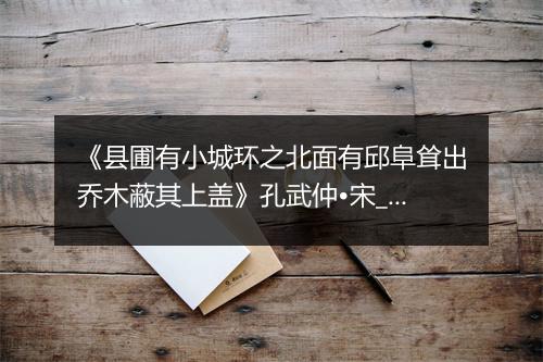 《县圃有小城环之北面有邱阜耸出乔木蔽其上盖》孔武仲•宋_译文鉴赏_翻译赏析