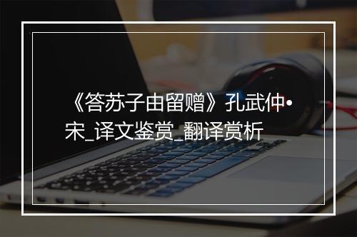 《答苏子由留赠》孔武仲•宋_译文鉴赏_翻译赏析