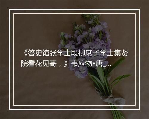 《答史馆张学士段柳庶子学士集贤院看花见寄，》韦应物•唐_译文鉴赏_翻译赏析