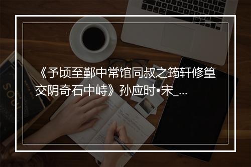 《予顷至鄞中常馆同叔之筠轩修篁交阴奇石中峙》孙应时•宋_译文鉴赏_翻译赏析