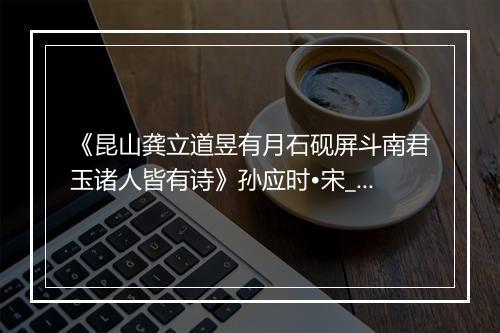 《昆山龚立道昱有月石砚屏斗南君玉诸人皆有诗》孙应时•宋_译文鉴赏_翻译赏析