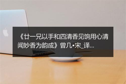 《廿一兄以手和四清香见饷用心清闻妙香为韵成》曾几•宋_译文鉴赏_翻译赏析