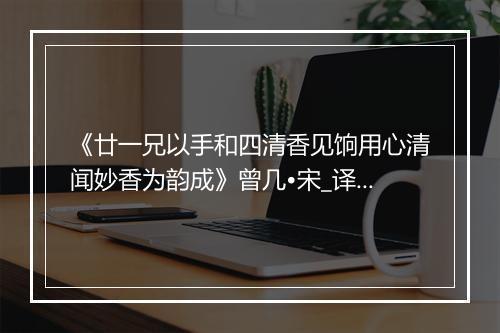 《廿一兄以手和四清香见饷用心清闻妙香为韵成》曾几•宋_译文鉴赏_翻译赏析