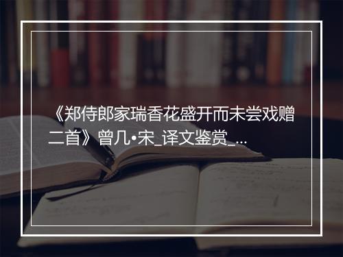 《郑侍郎家瑞香花盛开而未尝戏赠二首》曾几•宋_译文鉴赏_翻译赏析