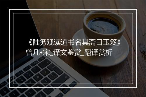 《陆务观读道书名其斋曰玉笈》曾几•宋_译文鉴赏_翻译赏析