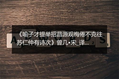 《喻子才提举招昌源观梅倦不克往苏仁仲有诗次》曾几•宋_译文鉴赏_翻译赏析