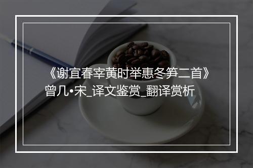 《谢宜春宰黄时举惠冬笋二首》曾几•宋_译文鉴赏_翻译赏析