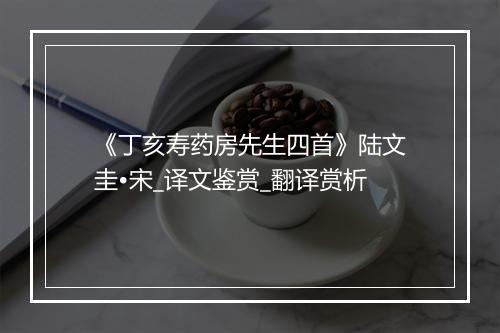 《丁亥寿药房先生四首》陆文圭•宋_译文鉴赏_翻译赏析