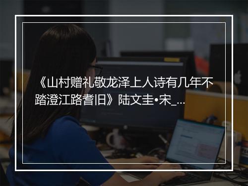 《山村赠礼敬龙泽上人诗有几年不踏澄江路耆旧》陆文圭•宋_译文鉴赏_翻译赏析