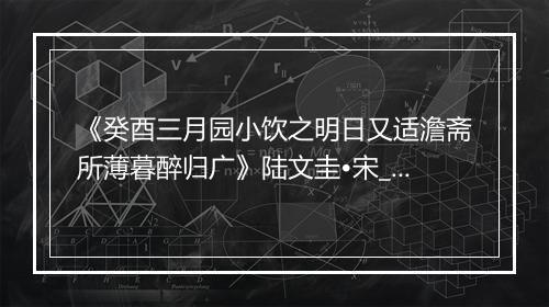 《癸酉三月园小饮之明日又适澹斋所薄暮醉归广》陆文圭•宋_译文鉴赏_翻译赏析