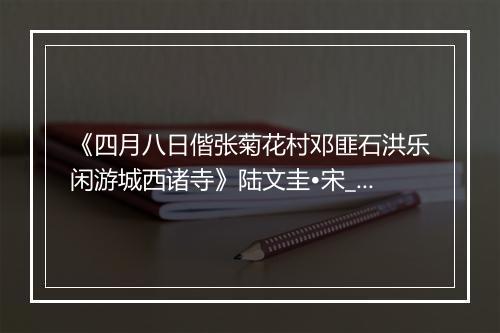 《四月八日偕张菊花村邓匪石洪乐闲游城西诸寺》陆文圭•宋_译文鉴赏_翻译赏析