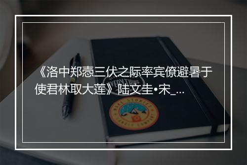 《洛中郑悫三伏之际率宾僚避暑于使君林取大莲》陆文圭•宋_译文鉴赏_翻译赏析