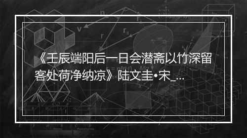 《壬辰端阳后一日会潜斋以竹深留客处荷净纳凉》陆文圭•宋_译文鉴赏_翻译赏析