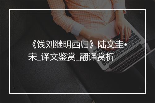 《饯刘继明西归》陆文圭•宋_译文鉴赏_翻译赏析