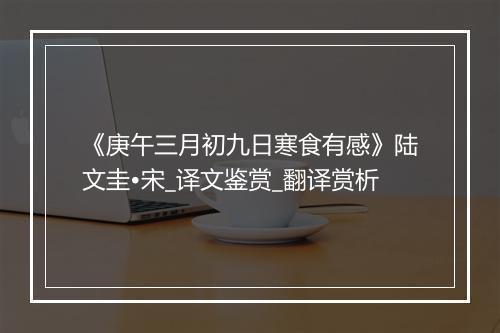 《庚午三月初九日寒食有感》陆文圭•宋_译文鉴赏_翻译赏析