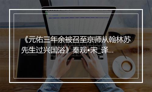 《元佑三年余被召至京师从翰林苏先生过兴国浴》秦观•宋_译文鉴赏_翻译赏析