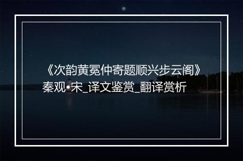 《次韵黄冕仲寄题顺兴步云阁》秦观•宋_译文鉴赏_翻译赏析