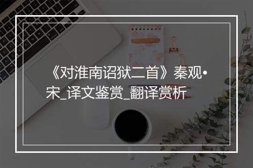 《对淮南诏狱二首》秦观•宋_译文鉴赏_翻译赏析