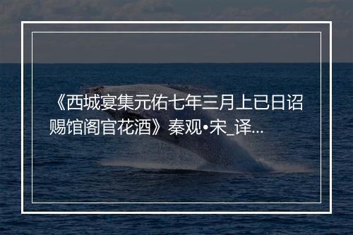 《西城宴集元佑七年三月上已日诏赐馆阁官花酒》秦观•宋_译文鉴赏_翻译赏析