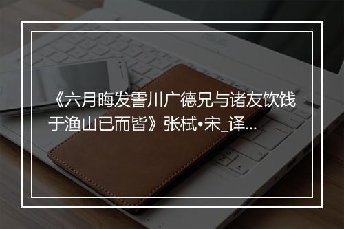 《六月晦发霅川广德兄与诸友饮饯于渔山已而皆》张栻•宋_译文鉴赏_翻译赏析