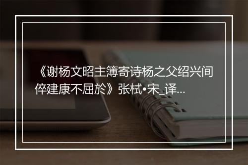 《谢杨文昭主簿寄诗杨之父绍兴间倅建康不屈於》张栻•宋_译文鉴赏_翻译赏析