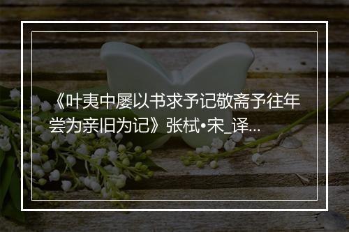 《叶夷中屡以书求予记敬斋予往年尝为亲旧为记》张栻•宋_译文鉴赏_翻译赏析