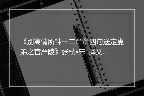 《别离情所钟十二章章四句送定叟弟之官严陵》张栻•宋_译文鉴赏_翻译赏析