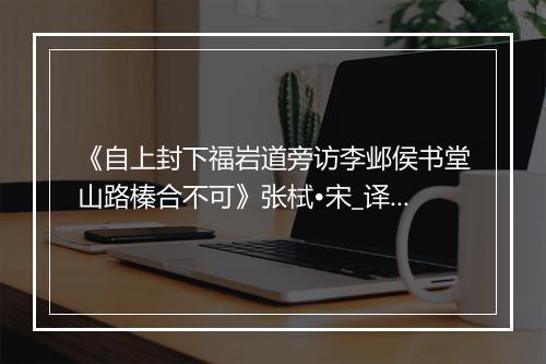 《自上封下福岩道旁访李邺侯书堂山路榛合不可》张栻•宋_译文鉴赏_翻译赏析