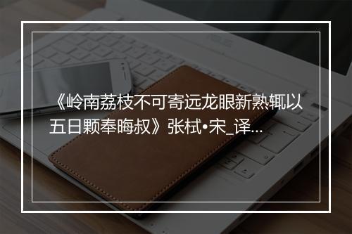 《岭南荔枝不可寄远龙眼新熟辄以五日颗奉晦叔》张栻•宋_译文鉴赏_翻译赏析