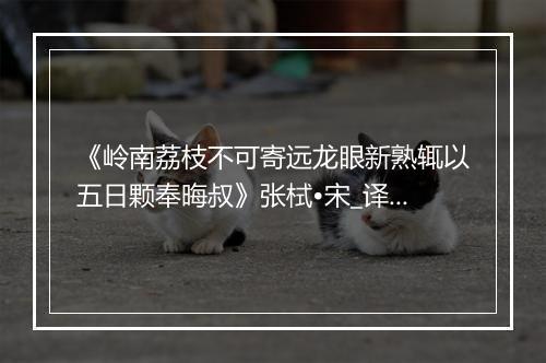 《岭南荔枝不可寄远龙眼新熟辄以五日颗奉晦叔》张栻•宋_译文鉴赏_翻译赏析