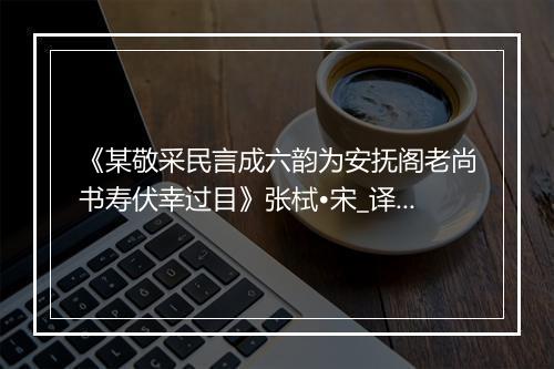 《某敬采民言成六韵为安抚阁老尚书寿伏幸过目》张栻•宋_译文鉴赏_翻译赏析