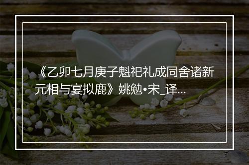 《乙卯七月庚子魁祀礼成同舍诸新元相与宴拟鹿》姚勉•宋_译文鉴赏_翻译赏析