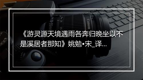 《游灵源天境遇雨各奔归晚坐以不是溪居者那知》姚勉•宋_译文鉴赏_翻译赏析