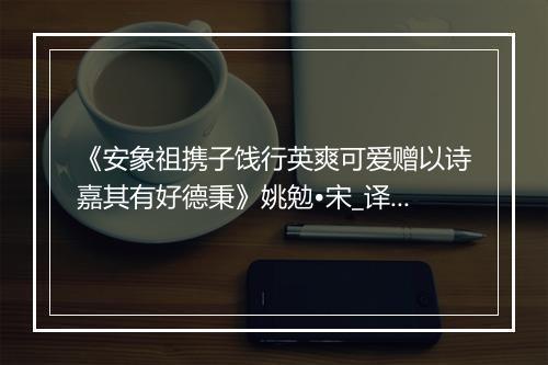 《安象祖携子饯行英爽可爱赠以诗嘉其有好德秉》姚勉•宋_译文鉴赏_翻译赏析